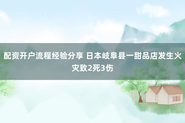 配资开户流程经验分享 日本岐阜县一甜品店发生火灾致2死3伤