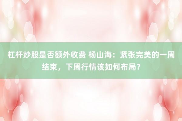 杠杆炒股是否额外收费 杨山海：紧张完美的一周结束，下周行情该如何布局？