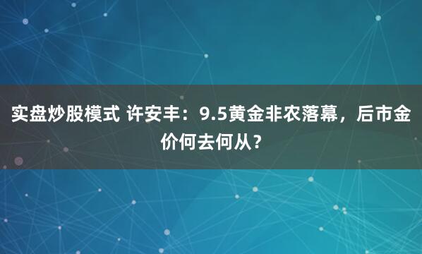 实盘炒股模式 许安丰：9.5黄金非农落幕，后市金价何去何从？