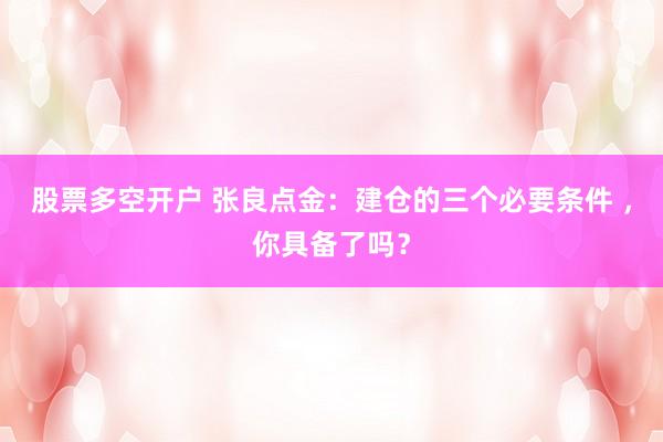 股票多空开户 张良点金：建仓的三个必要条件 ，你具备了吗？