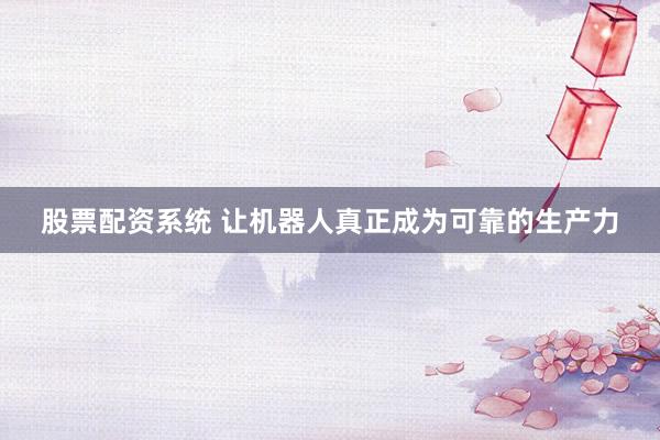 股票配资系统 让机器人真正成为可靠的生产力