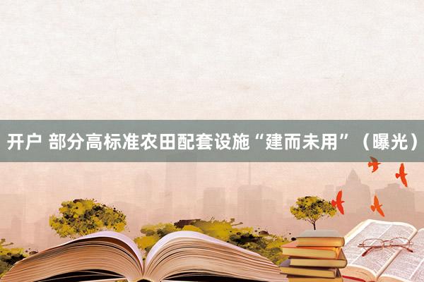 开户 部分高标准农田配套设施“建而未用”（曝光）