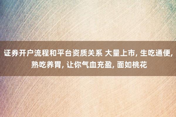 证券开户流程和平台资质关系 大量上市, 生吃通便, 熟吃养胃, 让你气血充盈, 面如桃花