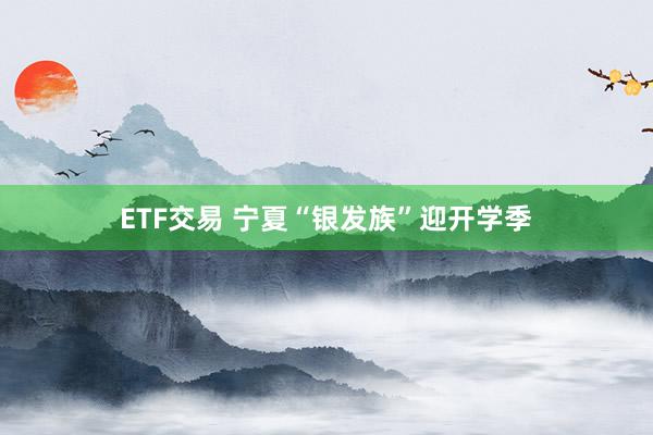 ETF交易 宁夏“银发族”迎开学季