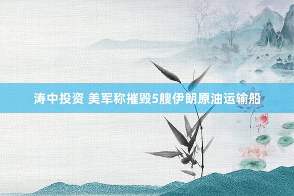 涛中投资 美军称摧毁5艘伊朗原油运输船