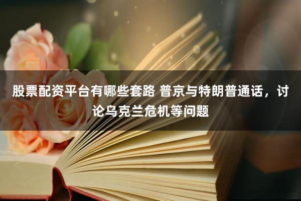 股票配资平台有哪些套路 普京与特朗普通话，讨论乌克兰危机等问题
