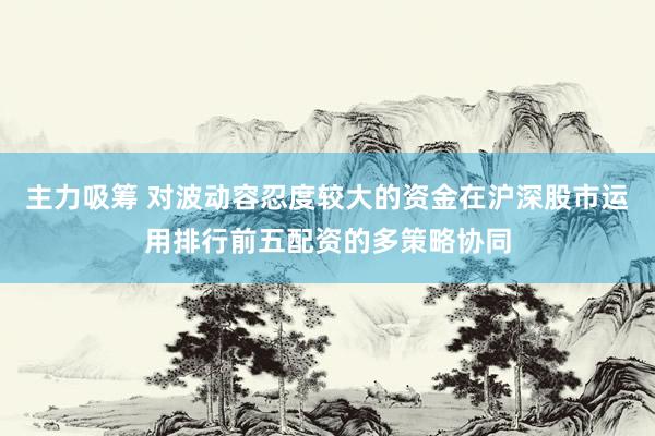 主力吸筹 对波动容忍度较大的资金在沪深股市运用排行前五配资的多策略协同