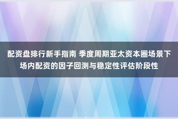 配资盘排行新手指南 季度周期亚太资本圈场景下场内配资的因子回测与稳定性评估阶段性