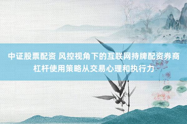 中证股票配资 风控视角下的互联网持牌配资券商杠杆使用策略从交易心理和执行力