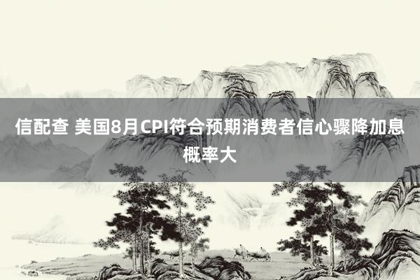 信配查 美国8月CPI符合预期消费者信心骤降加息概率大