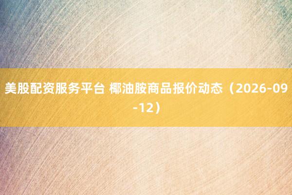 美股配资服务平台 椰油胺商品报价动态（2026-09-12）