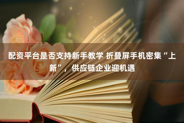 配资平台是否支持新手教学 折叠屏手机密集“上新”，供应链企业迎机遇