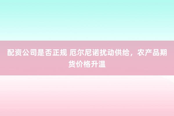 配资公司是否正规 厄尔尼诺扰动供给，农产品期货价格升温