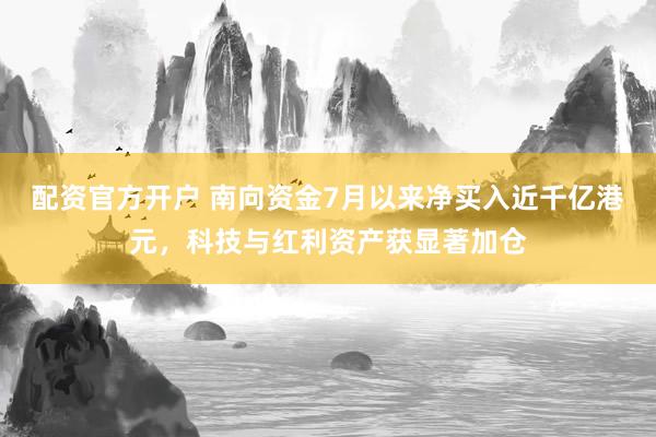 配资官方开户 南向资金7月以来净买入近千亿港元，科技与红利资产获显著加仓