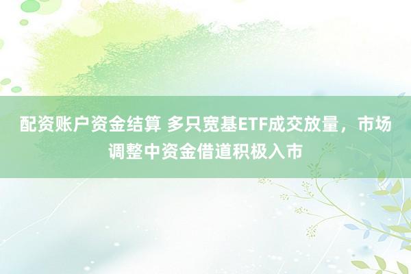 配资账户资金结算 多只宽基ETF成交放量，市场调整中资金借道积极入市
