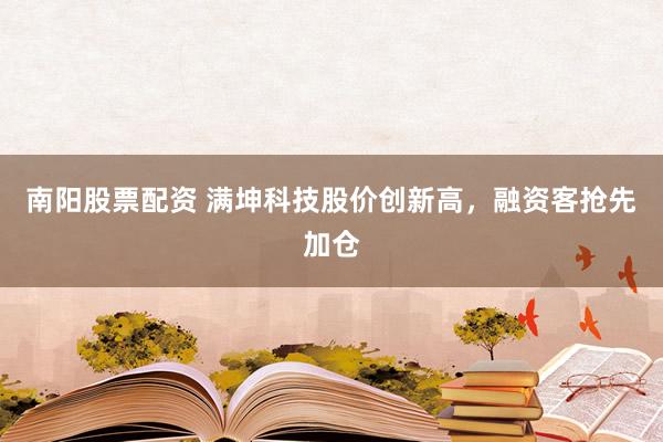 南阳股票配资 满坤科技股价创新高，融资客抢先加仓