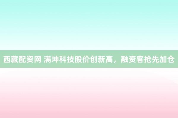 西藏配资网 满坤科技股价创新高，融资客抢先加仓