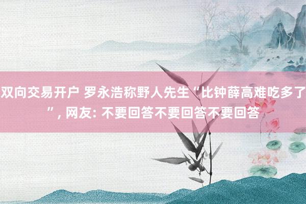 双向交易开户 罗永浩称野人先生“比钟薛高难吃多了”, 网友: 不要回答不要回答不要回答