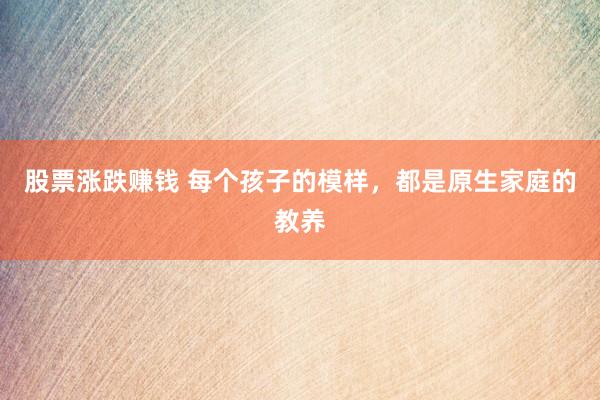 股票涨跌赚钱 每个孩子的模样，都是原生家庭的教养