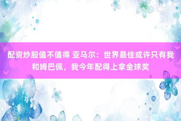 配资炒股值不值得 亚马尔：世界最佳或许只有我和姆巴佩，我今年配得上拿金球奖