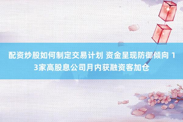 配资炒股如何制定交易计划 资金呈现防御倾向 13家高股息公司月内获融资客加仓