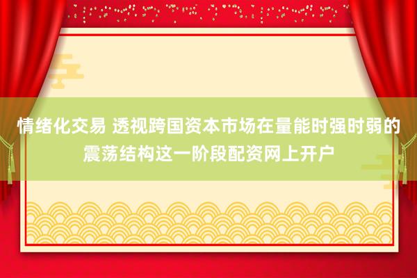 情绪化交易 透视跨国资本市场在量能时强时弱的震荡结构这一阶段配资网上开户