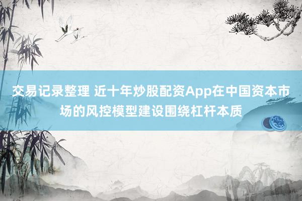 交易记录整理 近十年炒股配资App在中国资本市场的风控模型建设围绕杠杆本质