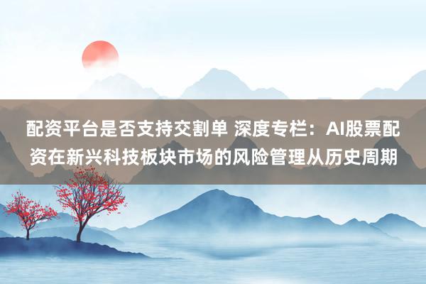 配资平台是否支持交割单 深度专栏：AI股票配资在新兴科技板块市场的风险管理从历史周期