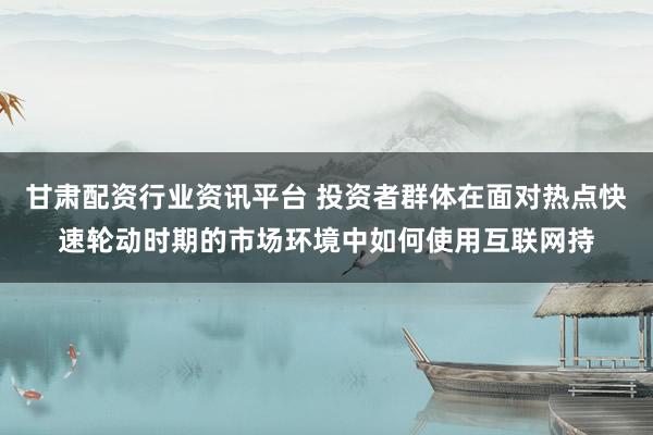 甘肃配资行业资讯平台 投资者群体在面对热点快速轮动时期的市场环境中如何使用互联网持