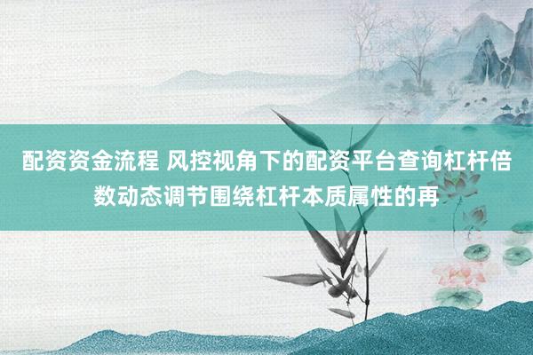 配资资金流程 风控视角下的配资平台查询杠杆倍数动态调节围绕杠杆本质属性的再