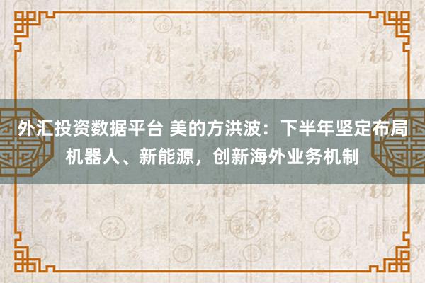外汇投资数据平台 美的方洪波：下半年坚定布局机器人、新能源，创新海外业务机制