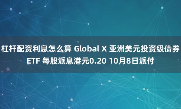 杠杆配资利息怎么算 Global X 亚洲美元投资级债券ETF 每股派息港元0.20 10月8日派付