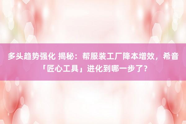 多头趋势强化 揭秘：帮服装工厂降本增效，希音「匠心工具」进化到哪一步了？