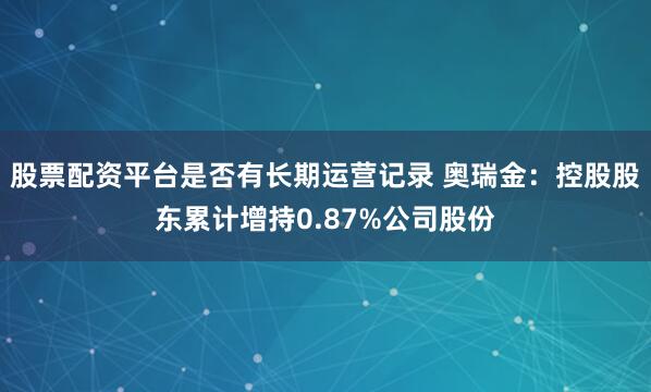 股票配资平台是否有长期运营记录 奥瑞金：控股股东累计增持0.87%公司股份