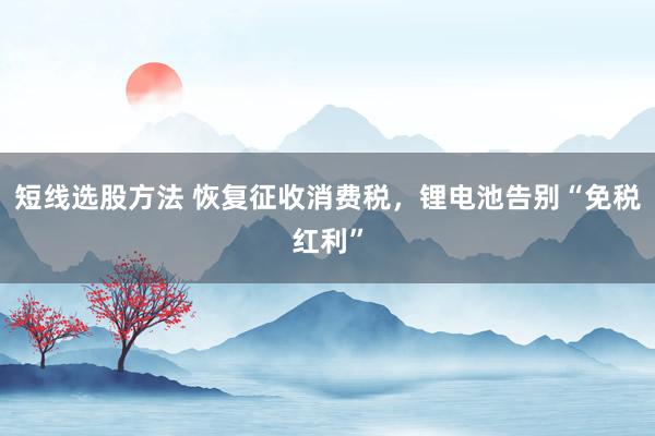 短线选股方法 恢复征收消费税，锂电池告别“免税红利”