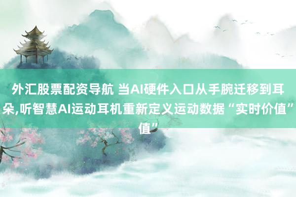 外汇股票配资导航 当AI硬件入口从手腕迁移到耳朵,听智慧AI运动耳机重新定义运动数据“实时价值”