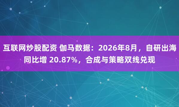 互联网炒股配资 伽马数据：2026年8月，自研出海同比增 20.87%，合成与策略双线兑现