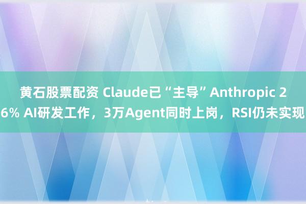 黄石股票配资 Claude已“主导”Anthropic 26% AI研发工作，3万Agent同时上岗，RSI仍未实现