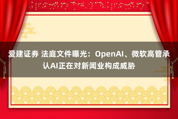 爱建证券 法庭文件曝光：OpenAI、微软高管承认AI正在对新闻业构成威胁