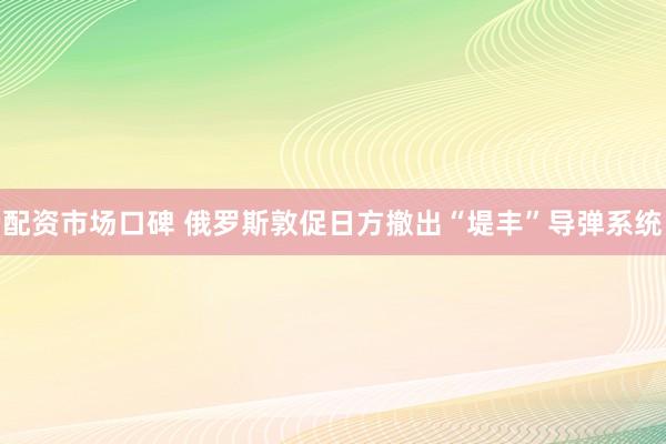 配资市场口碑 俄罗斯敦促日方撤出“堤丰”导弹系统