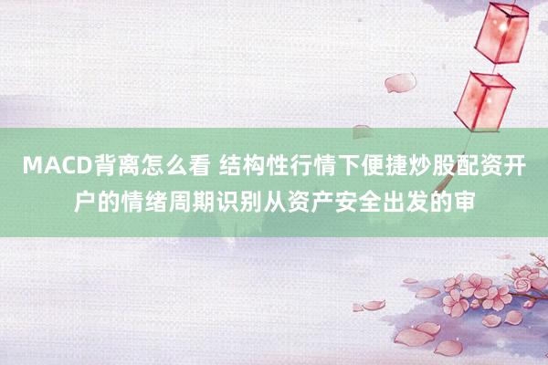 MACD背离怎么看 结构性行情下便捷炒股配资开户的情绪周期识别从资产安全出发的审