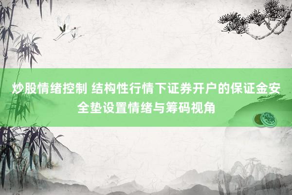 炒股情绪控制 结构性行情下证券开户的保证金安全垫设置情绪与筹码视角