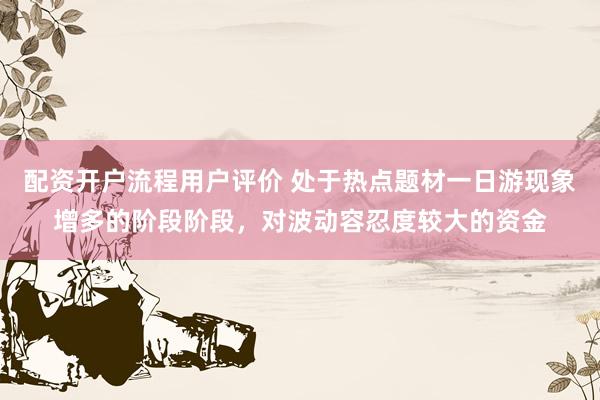 配资开户流程用户评价 处于热点题材一日游现象增多的阶段阶段，对波动容忍度较大的资金