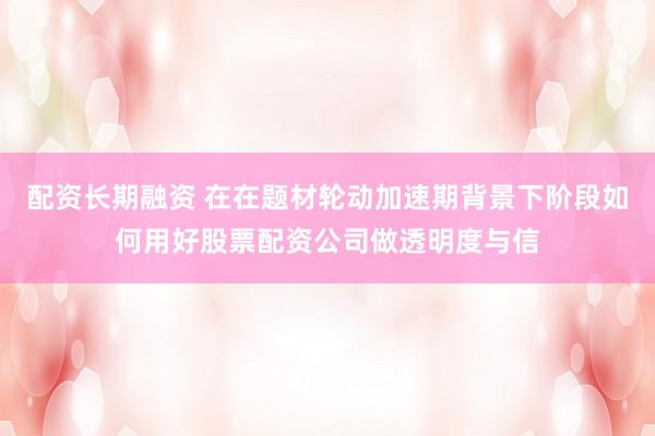配资长期融资 在在题材轮动加速期背景下阶段如何用好股票配资公司做透明度与信