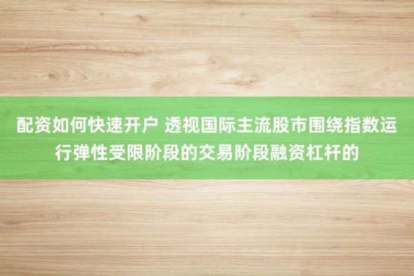 配资如何快速开户 透视国际主流股市围绕指数运行弹性受限阶段的交易阶段融资杠杆的