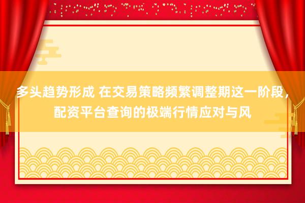 多头趋势形成 在交易策略频繁调整期这一阶段，配资平台查询的极端行情应对与风