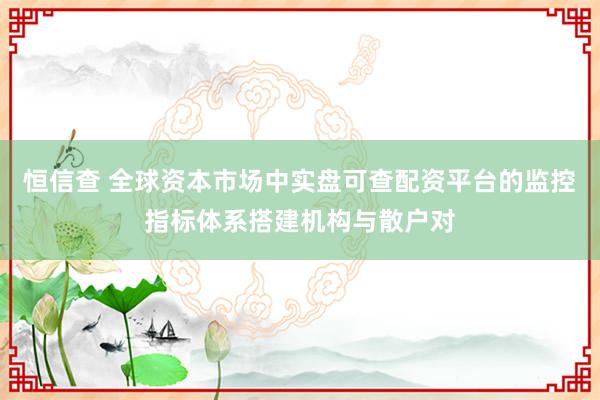 恒信查 全球资本市场中实盘可查配资平台的监控指标体系搭建机构与散户对
