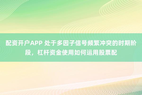 配资开户APP 处于多因子信号频繁冲突的时期阶段，杠杆资金使用如何运用股票配