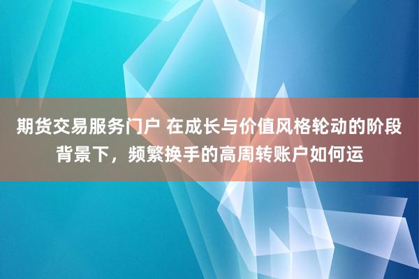 期货交易服务门户 在成长与价值风格轮动的阶段背景下，频繁换手的高周转账户如何运