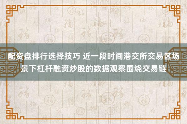 配资盘排行选择技巧 近一段时间港交所交易区场景下杠杆融资炒股的数据观察围绕交易链